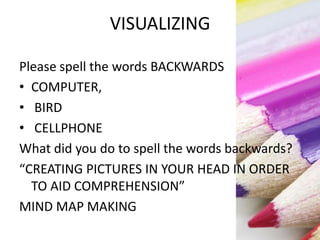 VISUALIZING
Please spell the words BACKWARDS
• COMPUTER,
• BIRD
• CELLPHONE
What did you do to spell the words backwards?
“CREATING PICTURES IN YOUR HEAD IN ORDER
TO AID COMPREHENSION”
MIND MAP MAKING
 