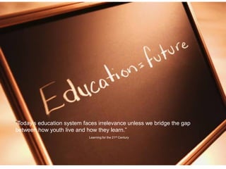 “Today’s education system faces irrelevance unless we bridge the gap
between how youth live and how they learn.”
Learning for the 21st Century
 