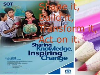 Shape it,
Build it,
Transform it,
Act on it.
 