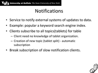 Notifications Service to notify external systems of updates to data. Example: popular a keyword search engine index. Clients subscribe to all topics(tablets) for table Client need no knowledge of tablet organization. Creation of new topic (tablet split) - automatic subscription Break subscription of slow notification clients. 