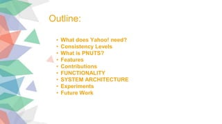 • What does Yahoo! need?
• Consistency Levels
• What is PNUTS?
• Features
• Contributions
• FUNCTIONALITY
• SYSTEM ARCHITECTURE
• Experiments
• Future Work
Outline:
 