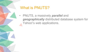 • PNUTS, a massively parallel and
geographically distributed database system for
Yahoo!’s web applications.
What is PNUTS?
 