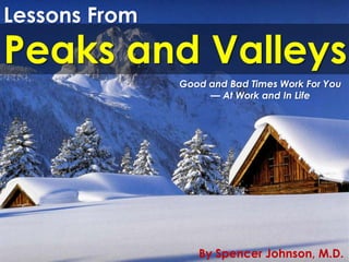 Lessons From
Peaks and Valleys
               Good and Bad Times Work For You
                    — At Work and In Life




                  By Spencer Johnson, M.D.
 
