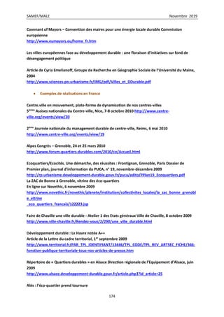 SAMEF/MALE Novembre 2019
174
Covenant of Mayors – Convention des maires pour une énergie locale durable Commission
européenne
http://www.eumayors.eu/home_fr.htm
Les villes européennes face au développement durable : une floraison d’initiatives sur fond de
désengagement politique
Article de Cyria Emelianoff, Groupe de Recherche en Géographie Sociale de l’Université du Maine,
2004
http://www.sciences-po-urbanisme.fr/IMG/pdf/Villes_et_DDurable.pdf
 Exemples de réalisations en France
Centre.ville en mouvement, plate-forme de dynamisation de nos centres-villes
5èmes
Assises nationales du Centre-ville, Nice, 7-8 octobre 2010 http://www.centre-
ville.org/events/view/20
2ème
Journée nationale du management durable de centre-ville, Reims, 6 mai 2010
http://www.centre-ville.org/events/view/19
Alpes Congrès – Grenoble, 24 et 25 mars 2010
http://www.forum-quartiers-durables.com/2010/co/Accueil.html
Ecoquartiers/Ecocités. Une démarche, des réussites : Frontignan, Grenoble, Paris Dossier de
Premier plan, journal d’information du PUCA, n° 19, novembre-décembre 2009
http://rp.urbanisme.developpement-durable.gouv.fr/puca/edito/PPlan19_Ecoquartiers.pdf
La ZAC de Bonne à Grenoble, vitrine des éco-quartiers
En ligne sur Novethic, 6 novembre 2009
http://www.novethic.fr/novethic/planete/institution/collectivites_locales/la_zac_bonne_grenobl
e_vitrine
_eco_quartiers_francais/122223.jsp
Faire de Chaville une ville durable - Atelier 1 des Etats généraux Ville de Chaville, 8 octobre 2009
http://www.ville-chaville.fr/Rendez-vous/2/290/une_ville_durable.html
Développement durable : Le Havre notée A++
Article de la Lettre du cadre territorial, 1er
septembre 2009
http://www.territorial.fr/PAR_TPL_IDENTIFIANT/13446/TPL_CODE/TPL_REV_ARTSEC_FICHE/346-
fonction-publique-territoriale-tous-nos-articles-de-presse.htm
Répertoire de « Quartiers durables » en Alsace Direction régionale de l’Equipement d’Alsace, juin
2009
http://www.alsace.developpement-durable.gouv.fr/article.php3?id_article=25
Alès : l’éco-quartier prend tournure
 