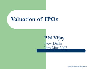 Valuation of IPOs       P.N.Vijay   New Delhi   26th May 2007 ,[object Object],[object Object],[object Object],[object Object],[object Object],[object Object],[object Object]