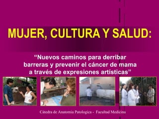 MUJER, CULTURA Y SALUD: Cátedra de Anatomia Patologica -  Facultad Medicina  “ Nuevos caminos para derribar barreras y prevenir el cáncer de mama a través de expresiones artísticas” 