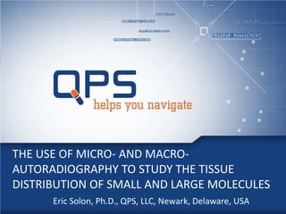 Eric Solon, Ph.D., QPS, LLC, Newark, Delaware, USA
THE USE OF MICRO- AND MACRO-
AUTORADIOGRAPHY TO STUDY THE TISSUE
DISTRIBUTION OF SMALL AND LARGE MOLECULES
 