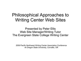 Philosophical Approaches to  Writing Center Web Sites 2006 Pacific Northwest Writing Center Association Conference At Oregon State University, Corvallis, OR Presented by Peter Ellis Web Site Manager/Writing Tutor The Evergreen State College Writing Center 