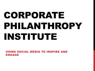 CORPORATE
PHILANTHROPY
INSTITUTE
USING SOCIAL MEDIA TO INSPIRE AND
ENGAGE
 