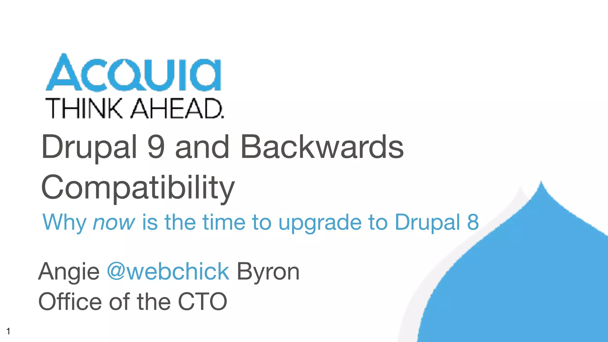 1
Drupal 9 and Backwards
Compatibility
Why now is the time to upgrade to Drupal 8
Angie @webchick Byron

Office of the CTO
 
