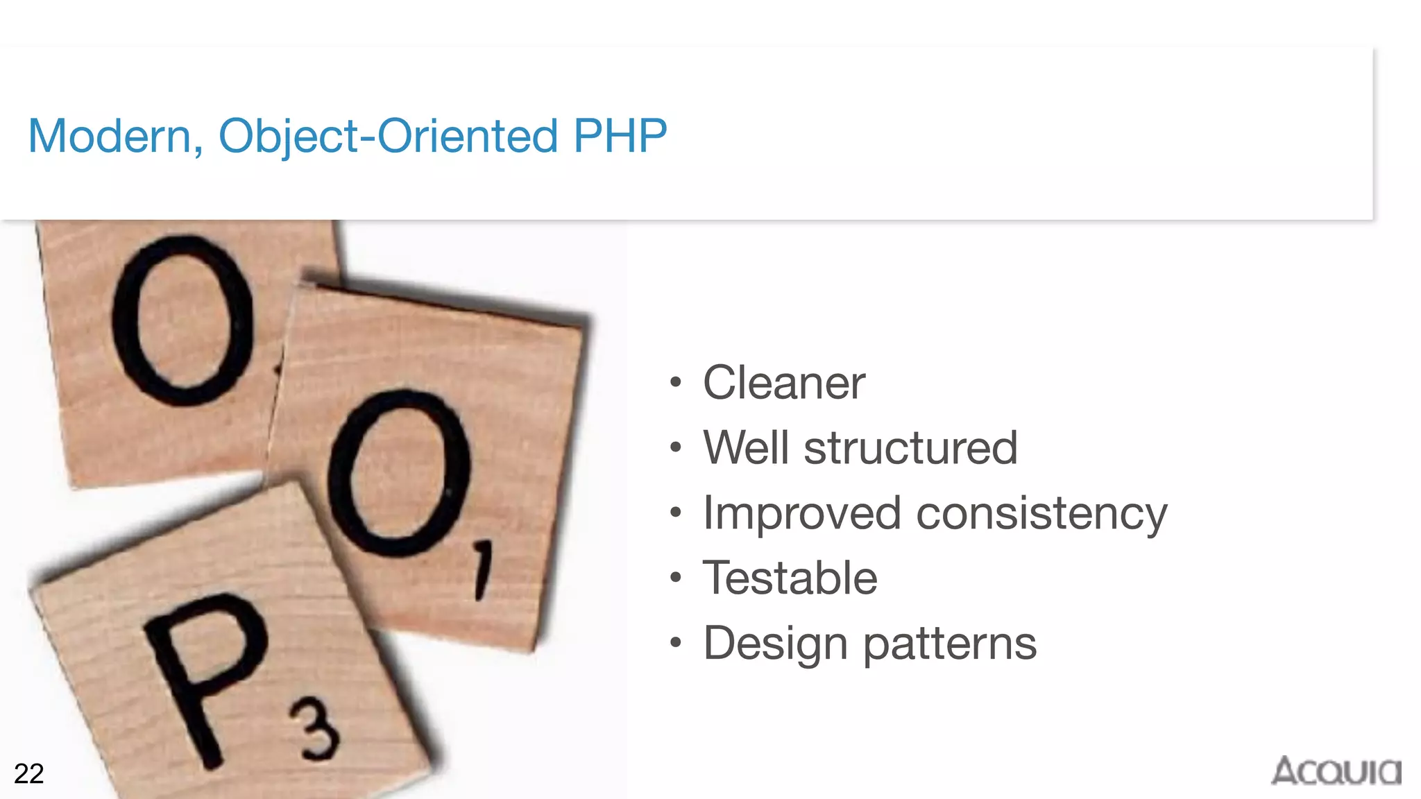 ©2017 Acquia Inc. — Confidential and Proprietary22
Modern, Object-Oriented PHP
• Cleaner

• Well structured

• Improved consistency

• Testable

• Design patterns
 