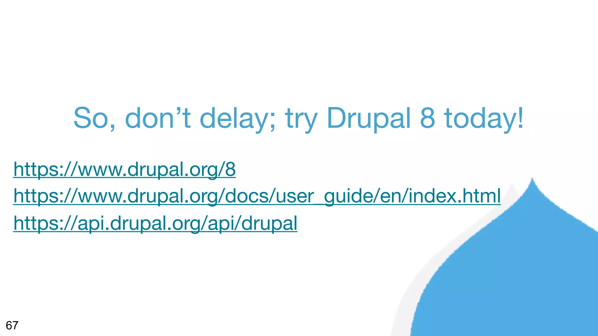 67
So, don’t delay; try Drupal 8 today!
https://www.drupal.org/8
https://www.drupal.org/docs/user_guide/en/index.html
https://api.drupal.org/api/drupal
 