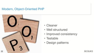©2017 Acquia Inc. — Confidential and Proprietary22
Modern, Object-Oriented PHP
• Cleaner

• Well structured

• Improved consistency

• Testable

• Design patterns
 