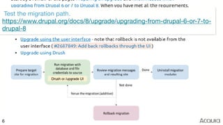 ©2017 Acquia Inc. — Confidential and Proprietary66
Test the migration path. 
https://www.drupal.org/docs/8/upgrade/upgrading-from-drupal-6-or-7-to-
drupal-8
 