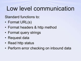 Low level communicationStandard functions to:Format URL(s)Format headers & http methodFormat query stringsRequest dataRead http statusPerform error checking on inbound data