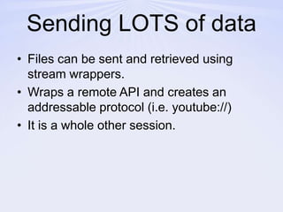 Sending LOTS of dataFiles can be sent and retrieved using stream wrappers.Wraps a remote API and creates an addressable protocol (i.e. youtube://)It is a whole other session.
