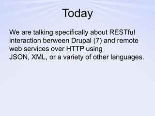 TodayWe are talking specifically about RESTful interaction berween Drupal (7) and remote web services over HTTP using JSON, XML, or a variety of other languages.