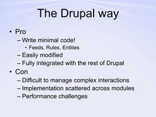 The Drupal wayProWrite minimal code!Feeds, Rules, EntitiesEasily modifiedFully integrated with the rest of DrupalConDifficult to manage complex interactionsImplementation scattered across modulesPerformance challenges