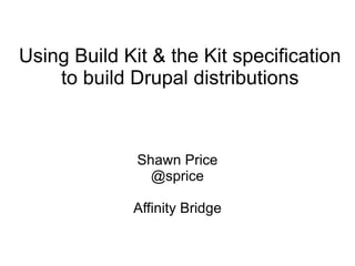 Using Build Kit & the Kit specification to build Drupal distributions Shawn Price @sprice Affinity Bridge 