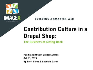 Contribution Culture in a
Drupal Shop:
The Business of Giving Back
Pacific Northwest Drupal Summit
Oct 6th
, 2013
By Brett Burns & Gabrielle Garon
 