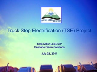 Truck Stop Electrification (TSE) Project Kate Miller LEED AP  Cascade Sierra Solutions July 22, 2011 