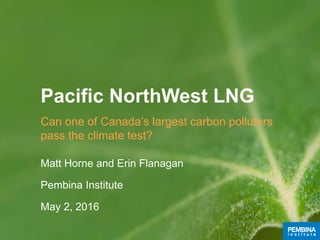 Pacific NorthWest LNG
Can one of Canada’s largest carbon polluters
pass the climate test?
Matt Horne and Erin Flanagan
Pembina Institute
May 2, 2016
 