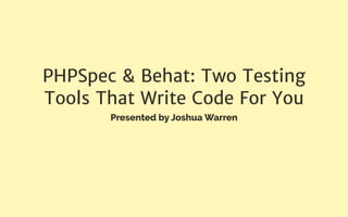 PHPSpec & Behat: Two Testing
Tools That Write Code For You
Presented by Joshua Warren
 