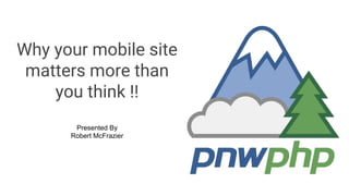 Why your mobile site
matters more than
you think !!
Presented By
Robert McFrazier
 