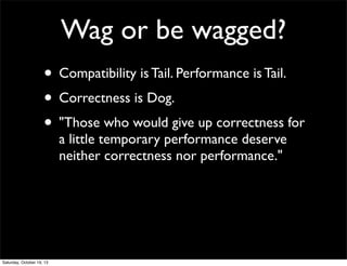 Wag or be wagged?
• Compatibility is Tail. Performance is Tail.
• Correctness is Dog.
• "Those who would give up correctness for
a little temporary performance deserve
neither correctness nor performance."

Saturday, October 19, 13

 