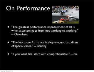 On Performance
•

"The greatest performance improvement of all is
when a system goes from not-working to working."
-- Osterhaut

•

"The key to performance is elegance, not battalions
of special cases." -- Bentley

•

"If you want fast, start with comprehensible." -- me

Saturday, October 19, 13

 