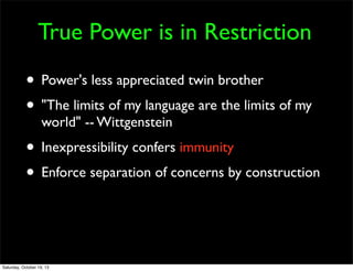 True Power is in Restriction

• Power's less appreciated twin brother
• "The limits of my language are the limits of my
world" -- Wittgenstein

• Inexpressibility confers immunity
• Enforce separation of concerns by construction

Saturday, October 19, 13

 