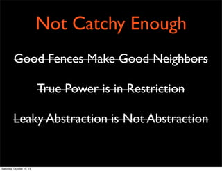 Not Catchy Enough
Good Fences Make Good Neighbors
True Power is in Restriction
Leaky Abstraction is Not Abstraction

Saturday, October 19, 13

 