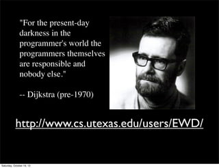 "For the present-day
darkness in the
programmer's world the
programmers themselves
are responsible and
nobody else."
-- Dijkstra (pre-1970)

http://www.cs.utexas.edu/users/EWD/

Saturday, October 19, 13

 