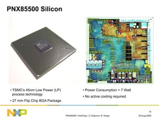 25-Aug-2009PNX85500 / HotChips / C.Osborne, R. Karge
15
PNX85500 Silicon
• TSMC's 45nm Low Power (LP)
process technology
•...