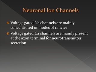  Voltage gated Na channels are mainly
concentrated on nodes of ranvier
 Voltage gated Ca channels are mainly present
at the axon terminal for neurotransmitter
secretion
 