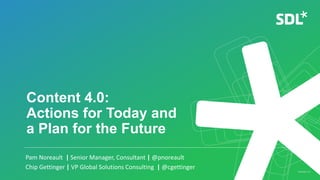 © 2018 SDL Version 1.3
Content 4.0:
Actions for Today and
a Plan for the Future
Pam Noreault | Senior Manager, Consultant | @pnoreault
Chip Gettinger | VP Global Solutions Consulting | @cgettinger
 