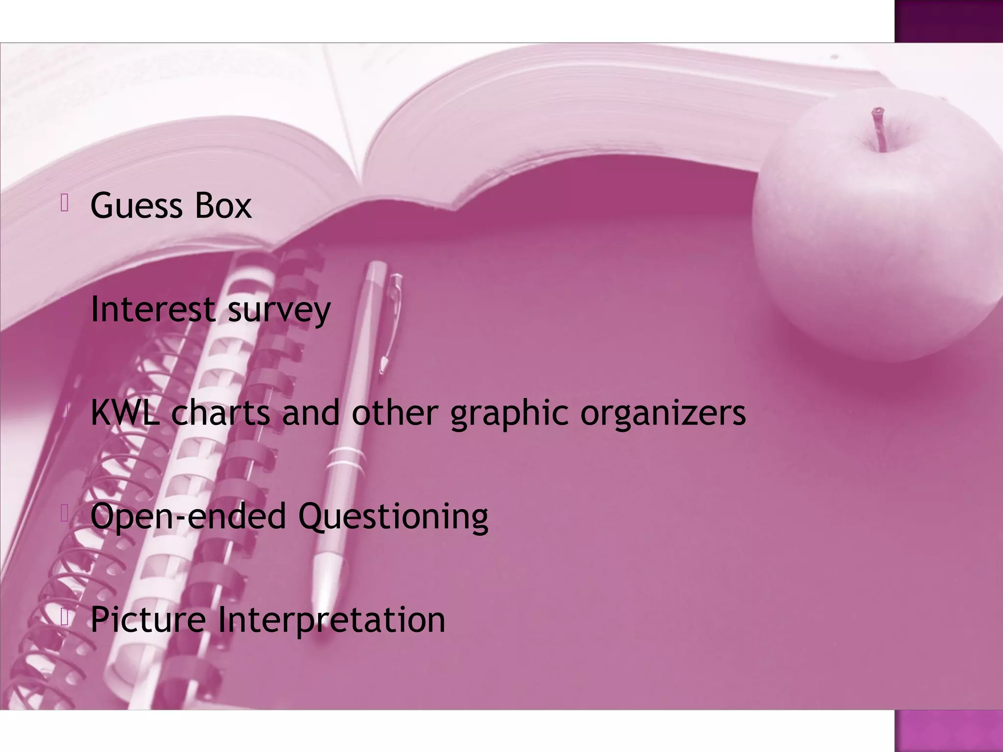  Guess Box
 Interest survey
 KWL charts and other graphic organizers
 Open-ended Questioning
 Picture Interpretation
 