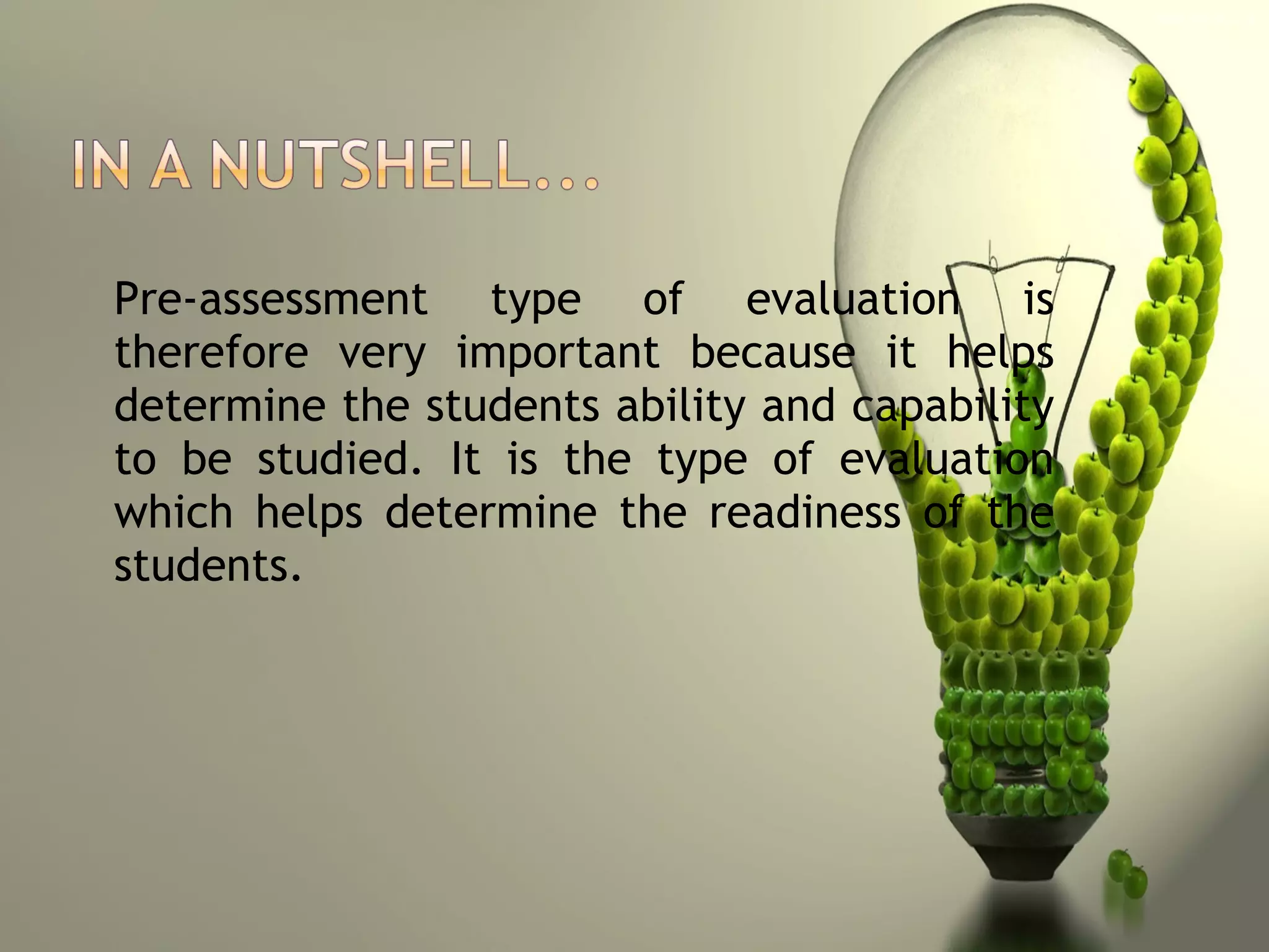 Pre-assessment type of evaluation is
therefore very important because it helps
determine the students ability and capability
to be studied. It is the type of evaluation
which helps determine the readiness of the
students.
 
