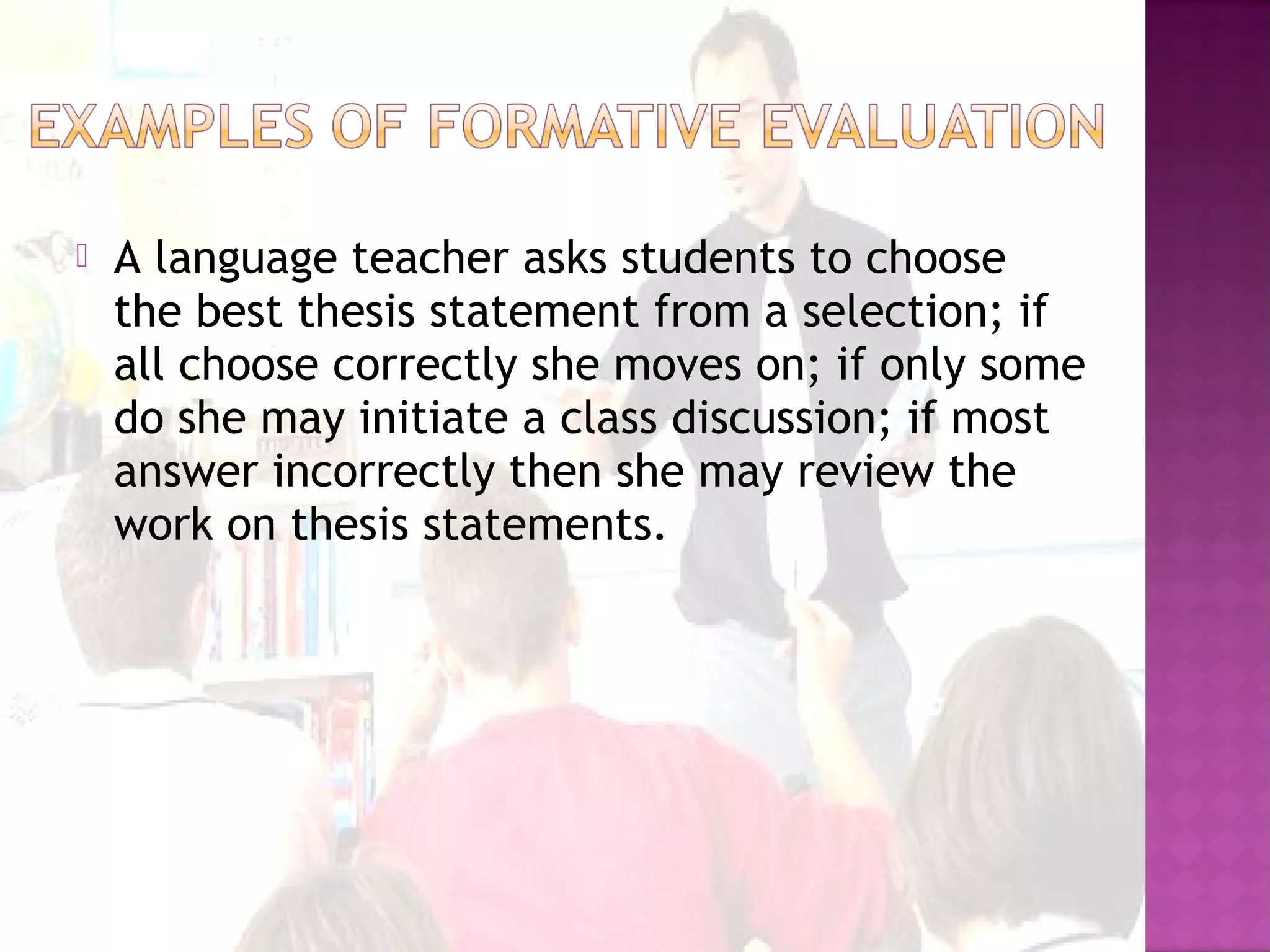  A language teacher asks students to choose
the best thesis statement from a selection; if
all choose correctly she moves on; if only some
do she may initiate a class discussion; if most
answer incorrectly then she may review the
work on thesis statements.
 