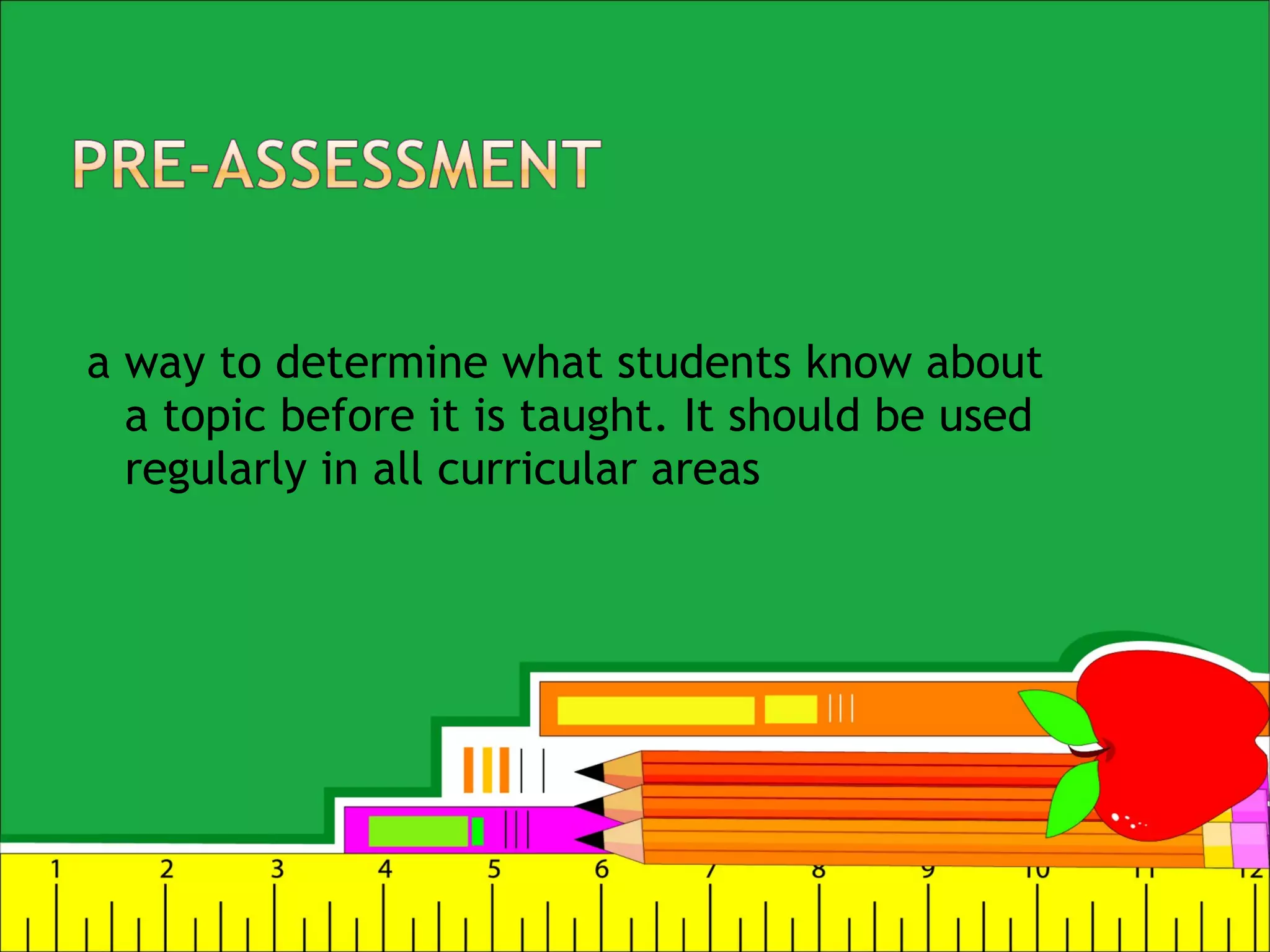 a way to determine what students know about
a topic before it is taught. It should be used
regularly in all curricular areas
 