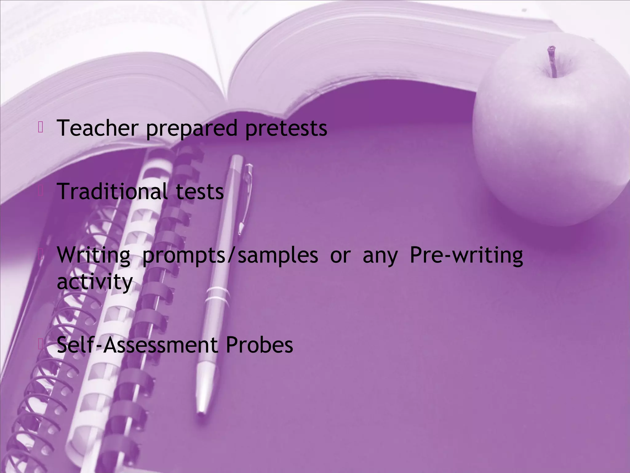  Teacher prepared pretests
 Traditional tests
 Writing prompts/samples or any Pre-writing
activity
 Self-Assessment Probes
 