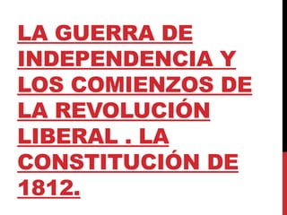 LA GUERRA DE
INDEPENDENCIA Y
LOS COMIENZOS DE
LA REVOLUCIÓN
LIBERAL . LA
CONSTITUCIÓN DE
1812.
 
