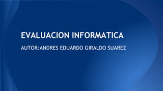 EVALUACION INFORMATICA
AUTOR:ANDRES EDUARDO GIRALDO SUAREZ
 