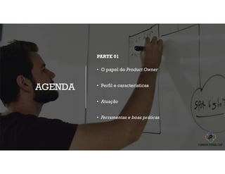 AGENDA
PARTE 01
• O papel do Product Owner
• Perfil e características
• Atuação
• Ferramentas e boas práticas
 