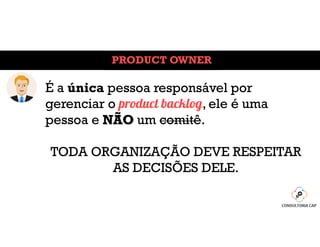 PRODUCT OWNER
É a única pessoa responsável por
gerenciar o product backlog, ele é uma
pessoa e NÃO um comitê.
TODA ORGANIZAÇÃO DEVE RESPEITAR
AS DECISÕES DELE.
 