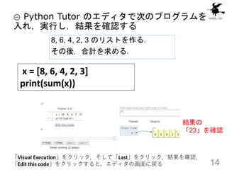14
① Python Tutor のエディタで次のプログラムを
入れ，実行し，結果を確認する
結果の
「23」を確認
「Visual Execution」をクリック．そして「Last」をクリック．結果を確認．
「Edit this code」...