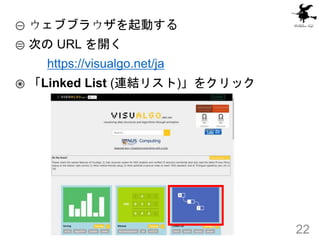 ① ウェブブラウザを起動する
② 次の URL を開く
https://visualgo.net/ja
③ 「Linked List (連結リスト)」をクリック
22
 