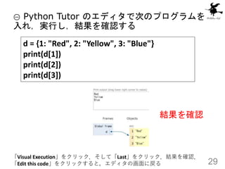 29
結果を確認
① Python Tutor のエディタで次のプログラムを
入れ，実行し，結果を確認する
「Visual Execution」をクリック．そして「Last」をクリック．結果を確認．
「Edit this code」をクリックす...