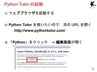 Python Tutor の起動
① ウェブブラウザを起動する
② Python Tutor を使いたいので，次の URL を開く
http://www.pythontutor.com/
③ 「Python」をクリック ⇒ 編集画面が開く
9
 