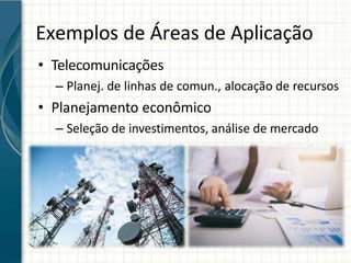 Exemplos de Áreas de Aplicação
• Telecomunicações
– Planej. de linhas de comun., alocação de recursos
• Planejamento econômico
– Seleção de investimentos, análise de mercado
 